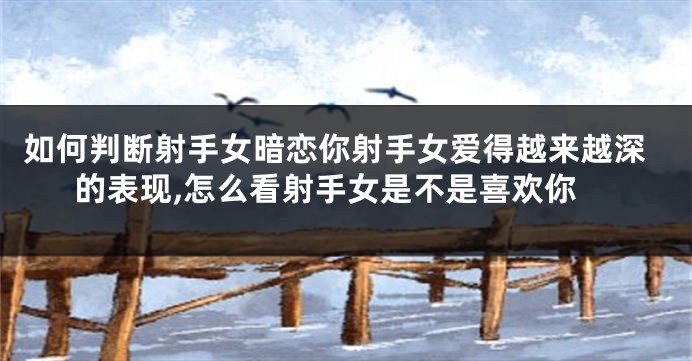 如何判断射手女暗恋你射手女爱得越来越深的表现,怎么看射手女是不是喜欢你