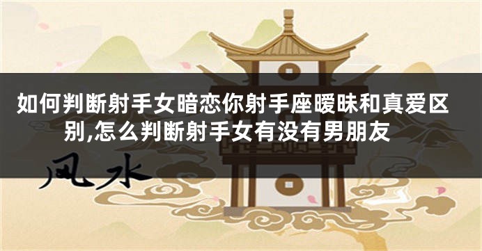 如何判断射手女暗恋你射手座暧昧和真爱区别,怎么判断射手女有没有男朋友