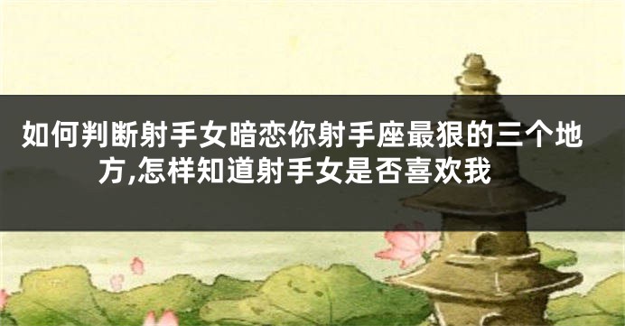如何判断射手女暗恋你射手座最狠的三个地方,怎样知道射手女是否喜欢我