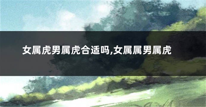 女属虎男属虎合适吗,女属属男属虎