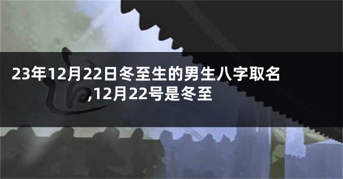 23年12月22日冬至生的男生八字取名,12月22号是冬至