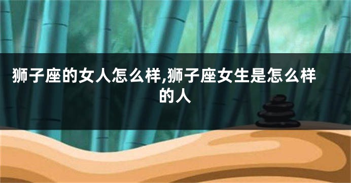 狮子座的女人怎么样,狮子座女生是怎么样的人