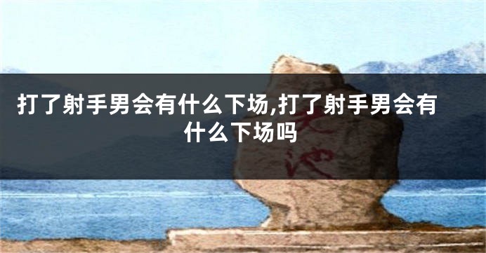 打了射手男会有什么下场,打了射手男会有什么下场吗