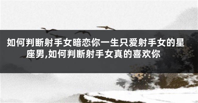 如何判断射手女暗恋你一生只爱射手女的星座男,如何判断射手女真的喜欢你