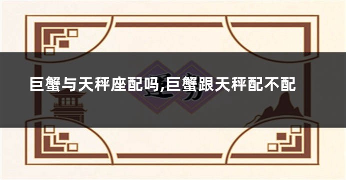 巨蟹与天秤座配吗,巨蟹跟天秤配不配