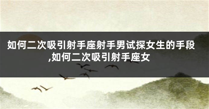 如何二次吸引射手座射手男试探女生的手段,如何二次吸引射手座女