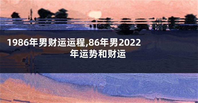 1986年男财运运程,86年男2022年运势和财运