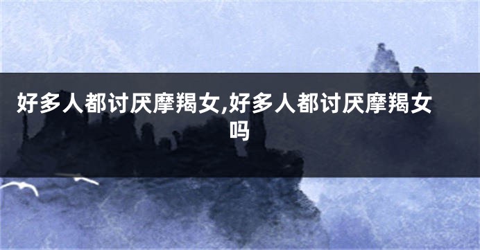 好多人都讨厌摩羯女,好多人都讨厌摩羯女吗