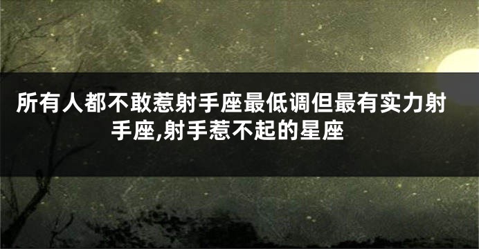 所有人都不敢惹射手座最低调但最有实力射手座,射手惹不起的星座