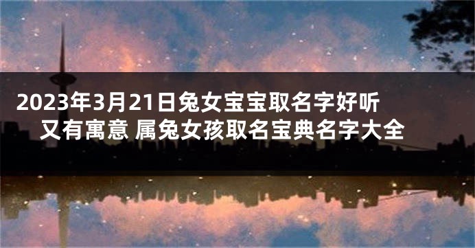 2023年3月21日兔女宝宝取名字好听又有寓意 属兔女孩取名宝典名字大全