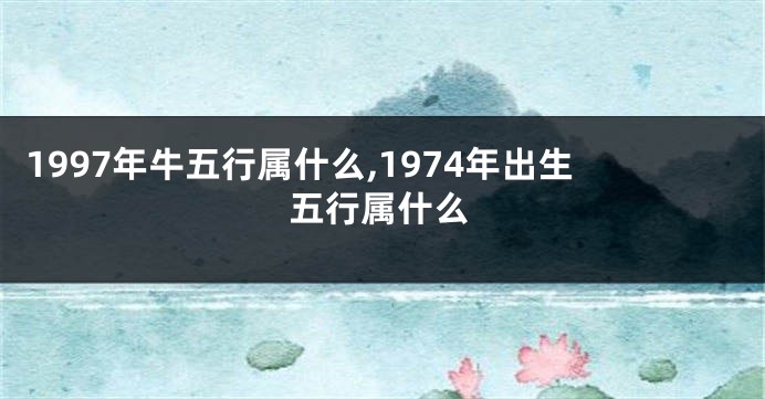 1997年牛五行属什么,1974年出生五行属什么
