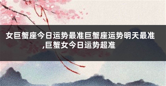 女巨蟹座今日运势最准巨蟹座运势明天最准,巨蟹女今日运势超准