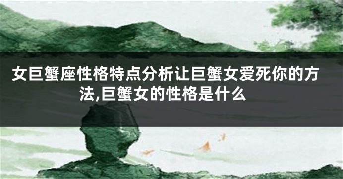 女巨蟹座性格特点分析让巨蟹女爱死你的方法,巨蟹女的性格是什么