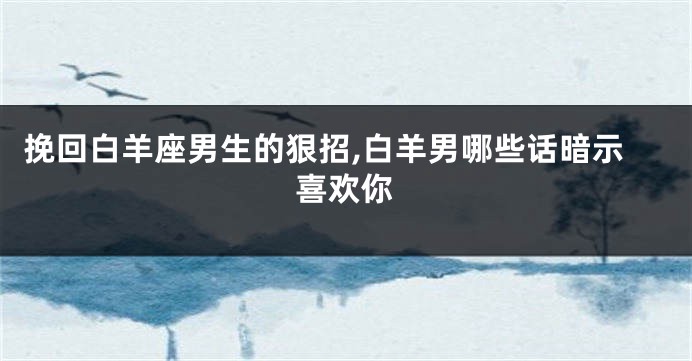 挽回白羊座男生的狠招,白羊男哪些话暗示喜欢你
