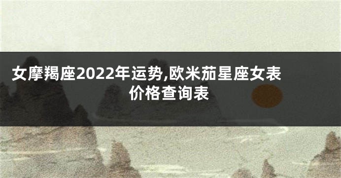 女摩羯座2022年运势,欧米茄星座女表价格查询表