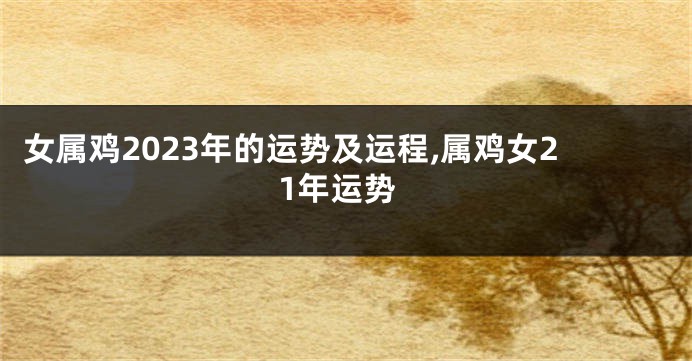 女属鸡2023年的运势及运程,属鸡女21年运势