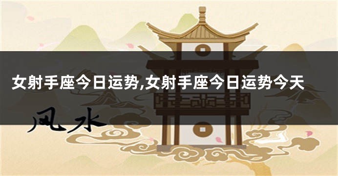 女射手座今日运势,女射手座今日运势今天