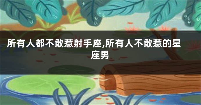 所有人都不敢惹射手座,所有人不敢惹的星座男