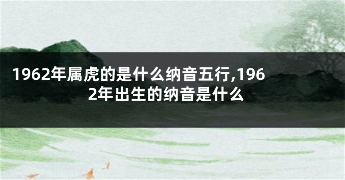 1962年属虎的是什么纳音五行,1962年出生的纳音是什么