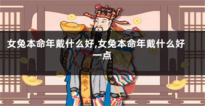 女兔本命年戴什么好,女兔本命年戴什么好一点