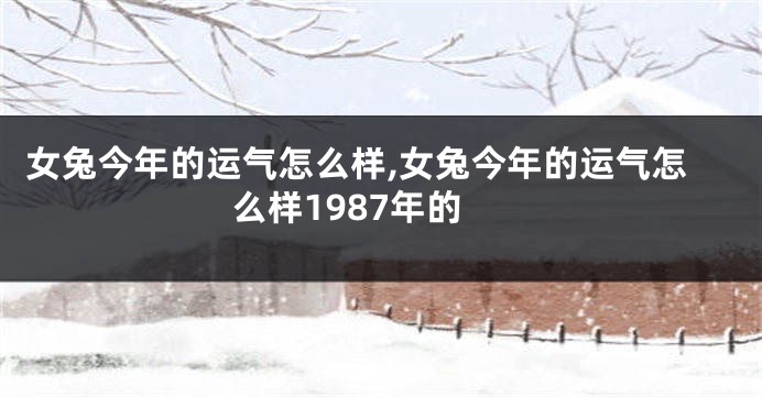女兔今年的运气怎么样,女兔今年的运气怎么样1987年的