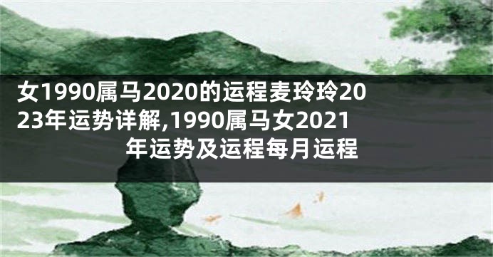 女1990属马2020的运程麦玲玲2023年运势详解,1990属马女2021年运势及运程每月运程