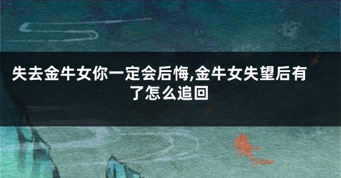 失去金牛女你一定会后悔,金牛女失望后有了怎么追回