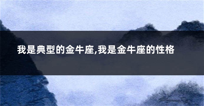 我是典型的金牛座,我是金牛座的性格