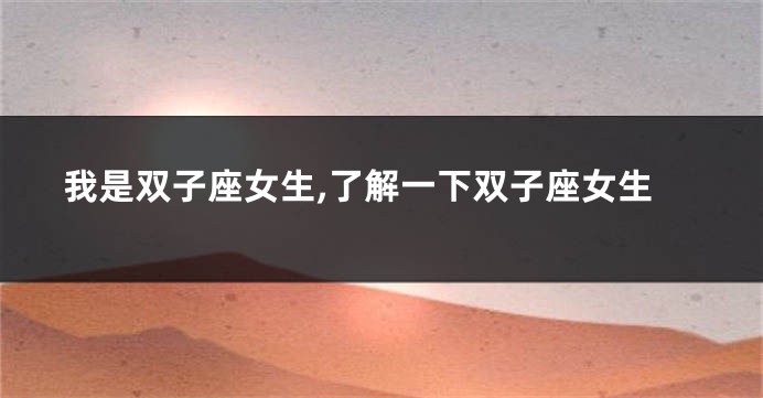我是双子座女生,了解一下双子座女生