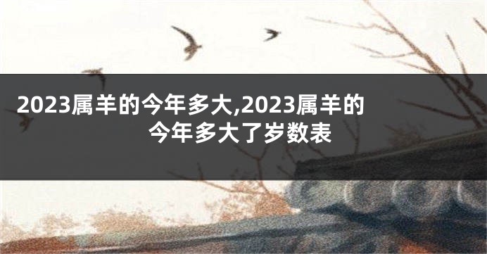 2023属羊的今年多大,2023属羊的今年多大了岁数表