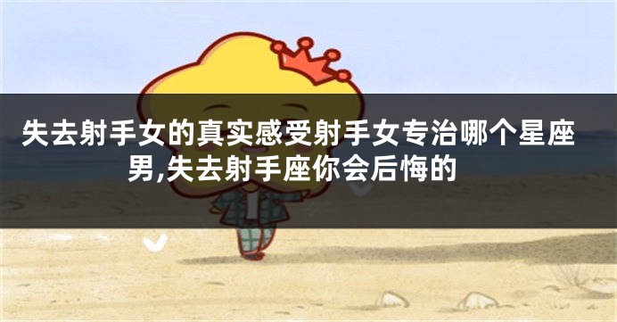 失去射手女的真实感受射手女专治哪个星座男,失去射手座你会后悔的