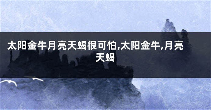 太阳金牛月亮天蝎很可怕,太阳金牛,月亮天蝎