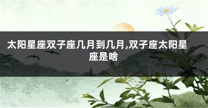 太阳星座双子座几月到几月,双子座太阳星座是啥
