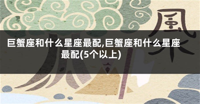 巨蟹座和什么星座最配,巨蟹座和什么星座最配(5个以上)