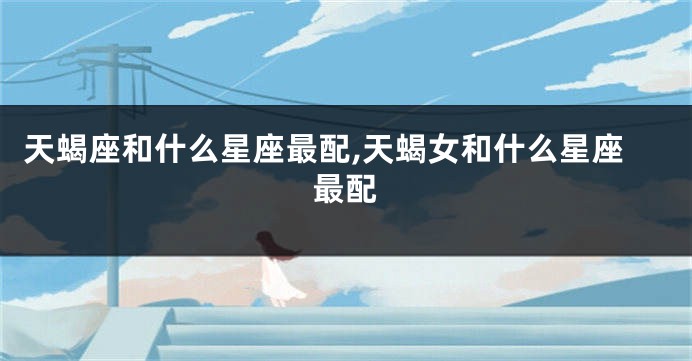 天蝎座和什么星座最配,天蝎女和什么星座最配