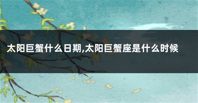 太阳巨蟹什么日期,太阳巨蟹座是什么时候
