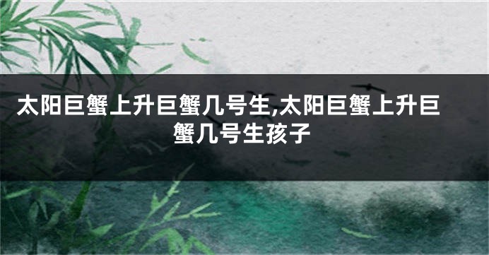 太阳巨蟹上升巨蟹几号生,太阳巨蟹上升巨蟹几号生孩子