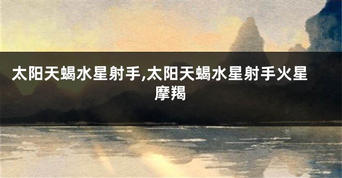 太阳天蝎水星射手,太阳天蝎水星射手火星摩羯
