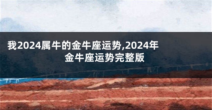 我2024属牛的金牛座运势,2024年金牛座运势完整版