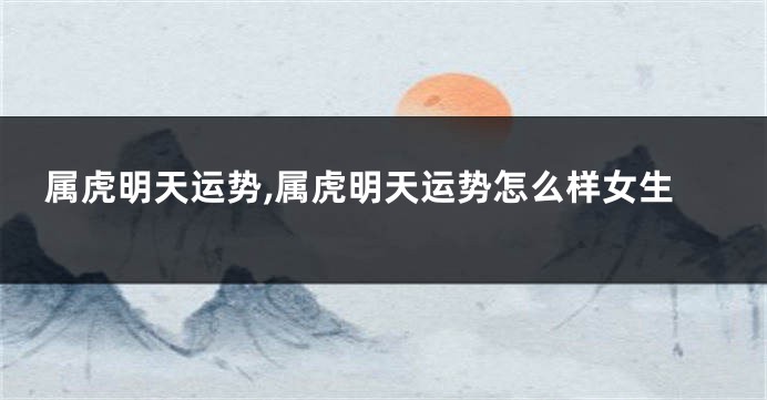 属虎明天运势,属虎明天运势怎么样女生