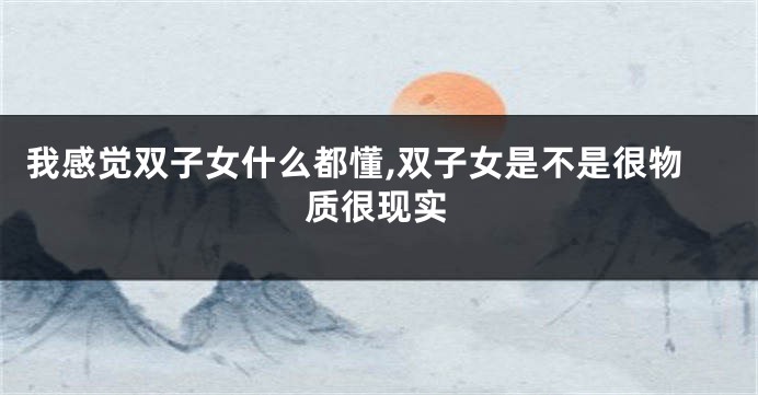 我感觉双子女什么都懂,双子女是不是很物质很现实