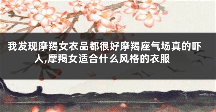 我发现摩羯女衣品都很好摩羯座气场真的吓人,摩羯女适合什么风格的衣服