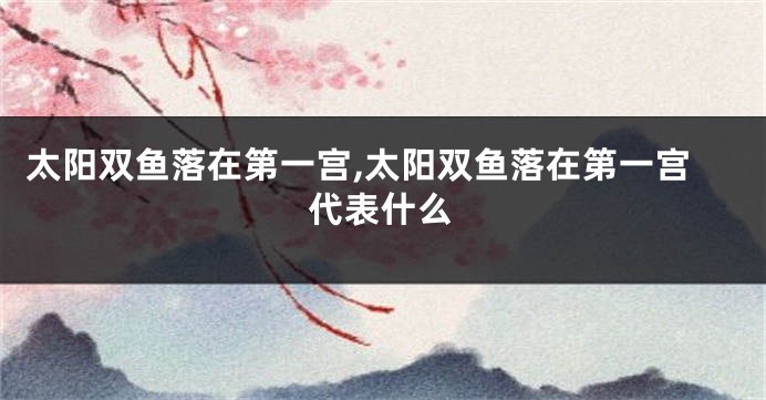 太阳双鱼落在第一宫,太阳双鱼落在第一宫代表什么