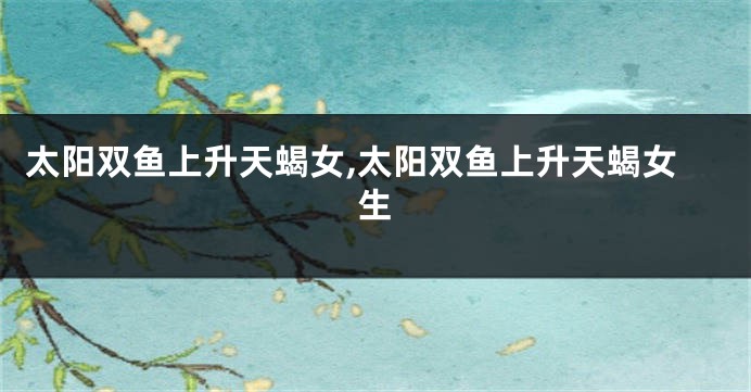 太阳双鱼上升天蝎女,太阳双鱼上升天蝎女生