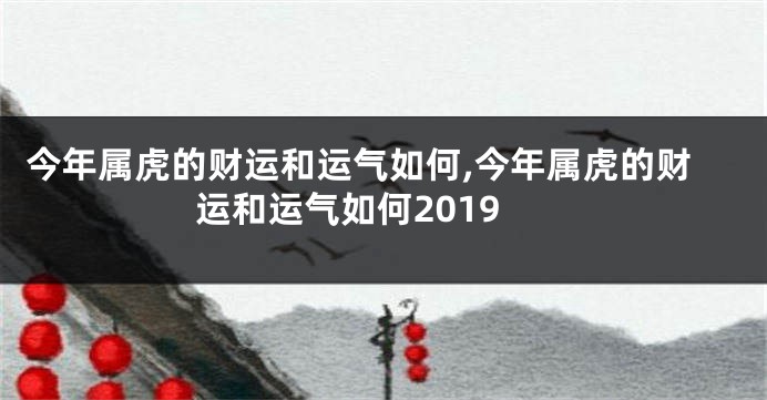 今年属虎的财运和运气如何,今年属虎的财运和运气如何2019