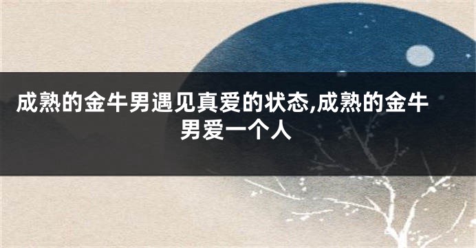 成熟的金牛男遇见真爱的状态,成熟的金牛男爱一个人