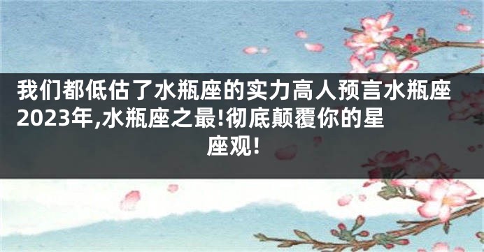 我们都低估了水瓶座的实力高人预言水瓶座2023年,水瓶座之最!彻底颠覆你的星座观!