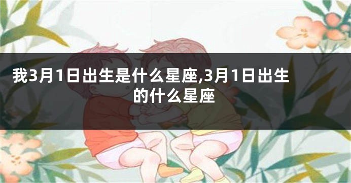 我3月1日出生是什么星座,3月1日出生的什么星座