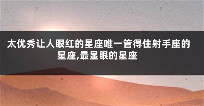 太优秀让人眼红的星座唯一管得住射手座的星座,最显眼的星座