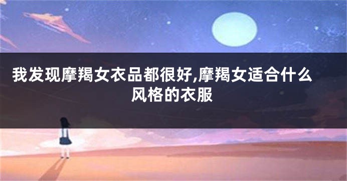 我发现摩羯女衣品都很好,摩羯女适合什么风格的衣服